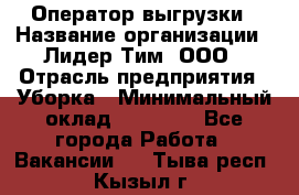 Оператор выгрузки › Название организации ­ Лидер Тим, ООО › Отрасль предприятия ­ Уборка › Минимальный оклад ­ 28 050 - Все города Работа » Вакансии   . Тыва респ.,Кызыл г.